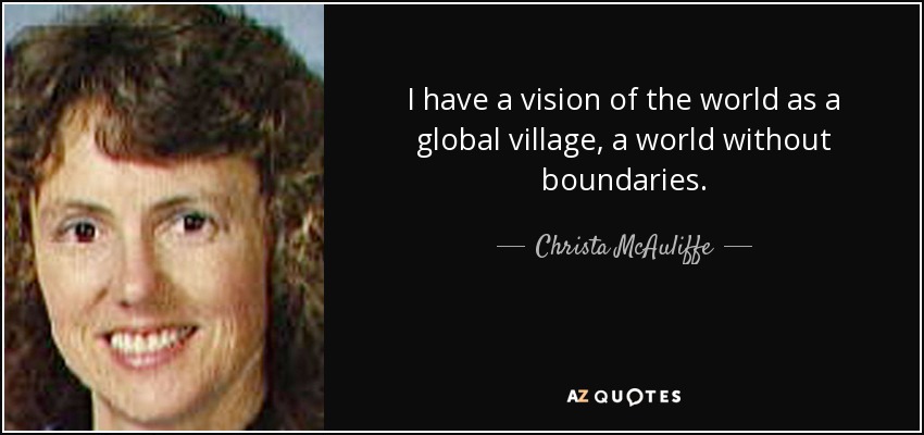 I have a vision of the world as a global village, a world without boundaries. - Christa McAuliffe