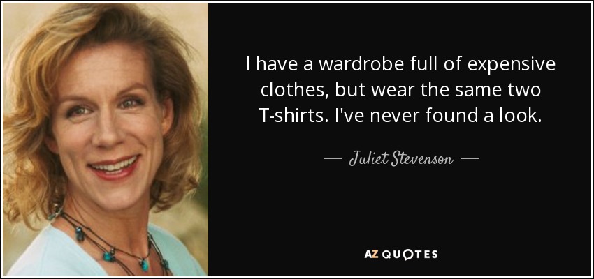 I have a wardrobe full of expensive clothes, but wear the same two T-shirts. I've never found a look. - Juliet Stevenson