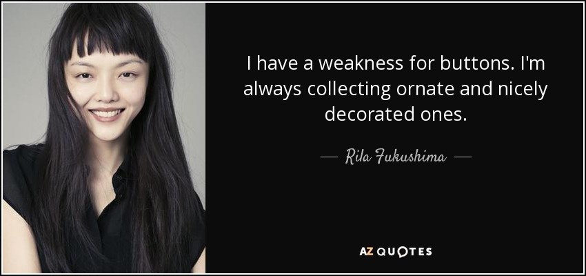 I have a weakness for buttons. I'm always collecting ornate and nicely decorated ones. - Rila Fukushima