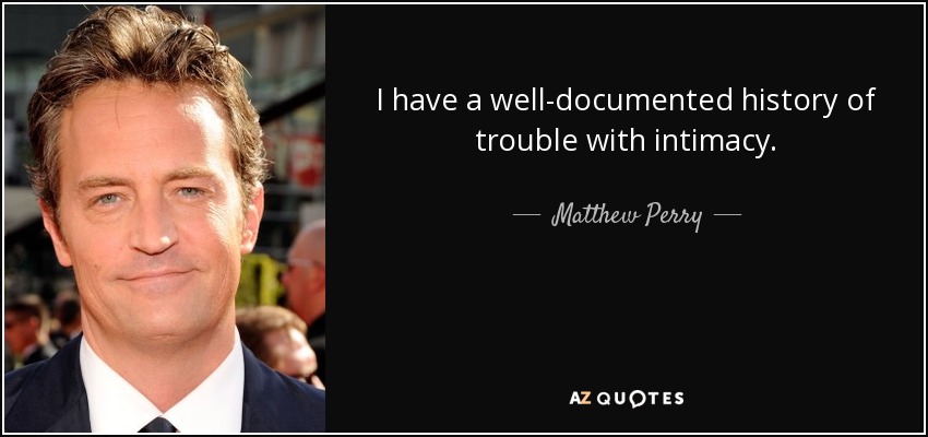 I have a well-documented history of trouble with intimacy. - Matthew Perry
