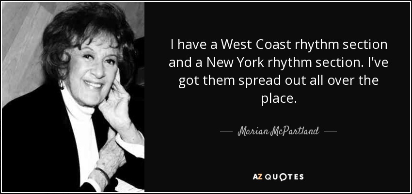 I have a West Coast rhythm section and a New York rhythm section. I've got them spread out all over the place. - Marian McPartland