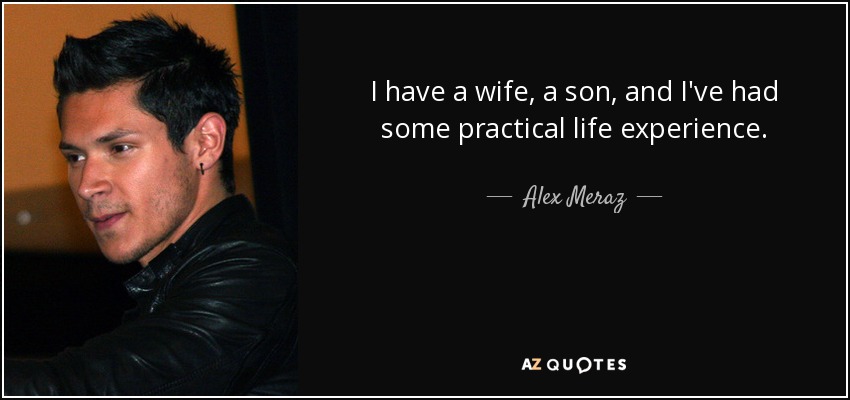 I have a wife, a son, and I've had some practical life experience. - Alex Meraz