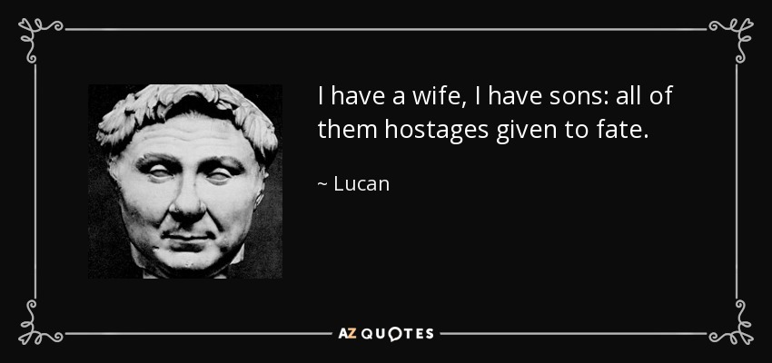 I have a wife, I have sons: all of them hostages given to fate. - Lucan