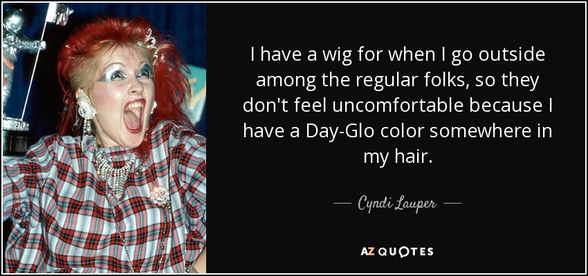 I have a wig for when I go outside among the regular folks, so they don't feel uncomfortable because I have a Day-Glo color somewhere in my hair. - Cyndi Lauper