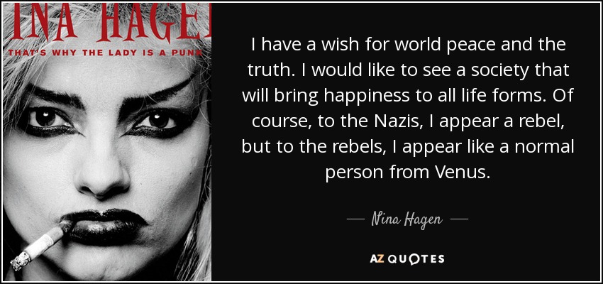 I have a wish for world peace and the truth. I would like to see a society that will bring happiness to all life forms. Of course, to the Nazis, I appear a rebel, but to the rebels, I appear like a normal person from Venus. - Nina Hagen
