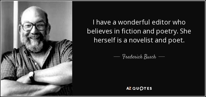 I have a wonderful editor who believes in fiction and poetry. She herself is a novelist and poet. - Frederick Busch
