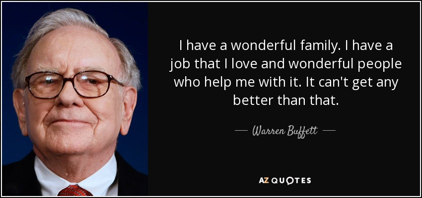 I have a wonderful family. I have a job that I love and wonderful people who help me with it. It can't get any better than that. - Warren Buffett