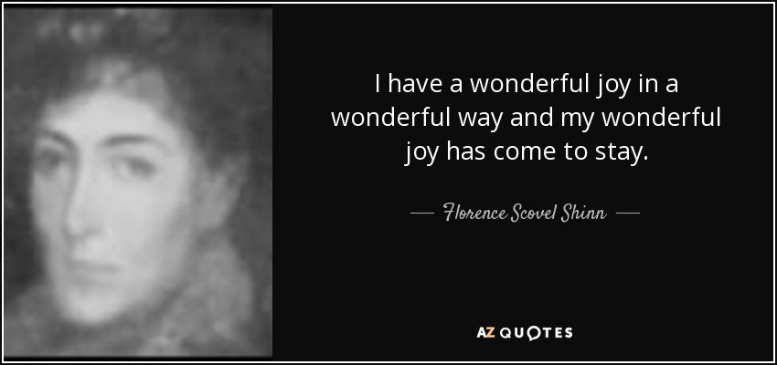I have a wonderful joy in a wonderful way and my wonderful joy has come to stay. - Florence Scovel Shinn