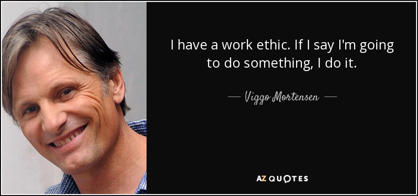 I have a work ethic. If I say I'm going to do something, I do it. - Viggo Mortensen