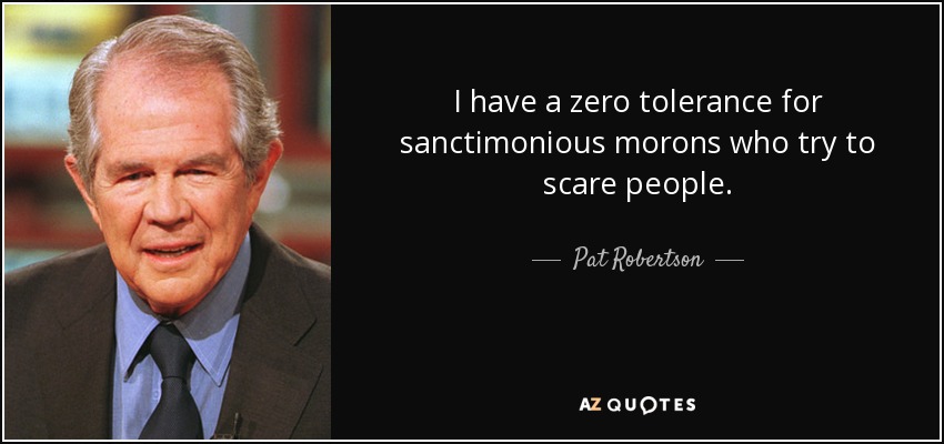 I have a zero tolerance for sanctimonious morons who try to scare people. - Pat Robertson
