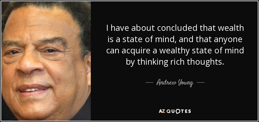 I have about concluded that wealth is a state of mind, and that anyone can acquire a wealthy state of mind by thinking rich thoughts. - Andrew Young