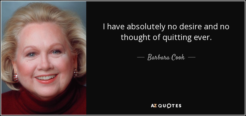 I have absolutely no desire and no thought of quitting ever. - Barbara Cook