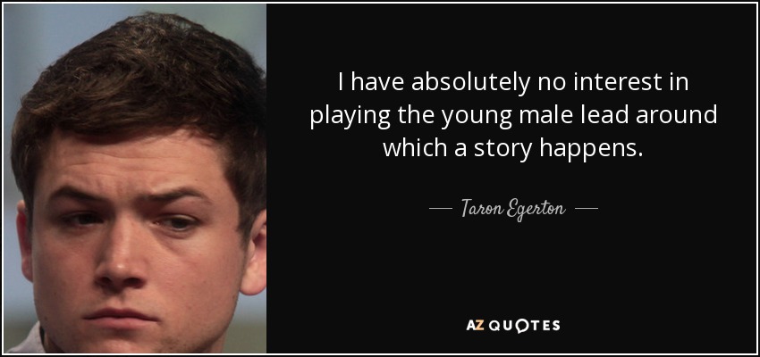 I have absolutely no interest in playing the young male lead around which a story happens. - Taron Egerton