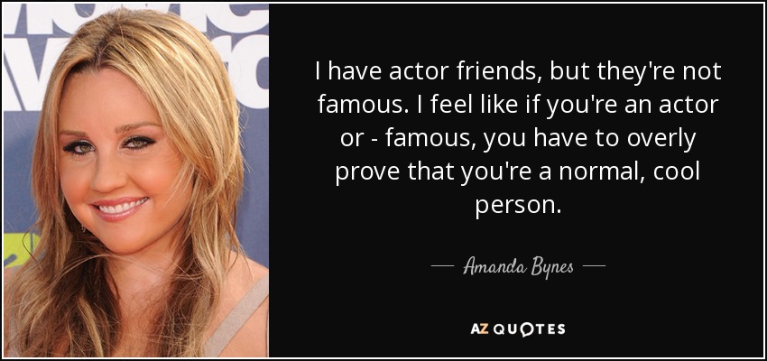 I have actor friends, but they're not famous. I feel like if you're an actor or - famous, you have to overly prove that you're a normal, cool person. - Amanda Bynes