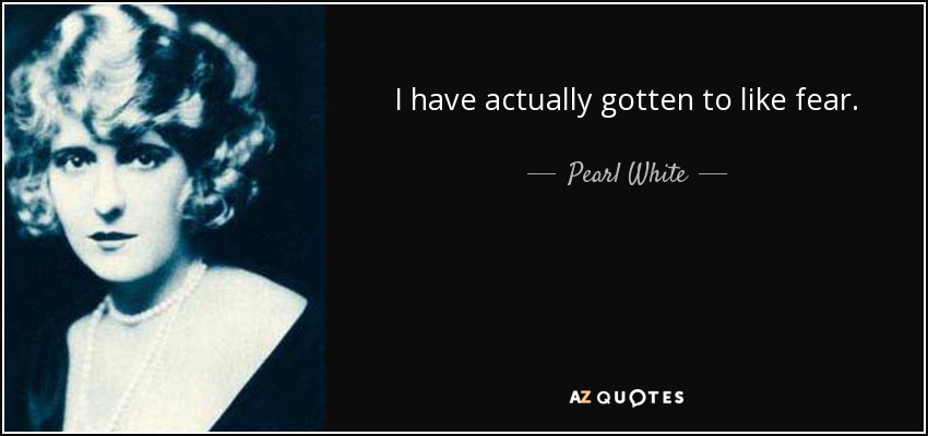 I have actually gotten to like fear. - Pearl White
