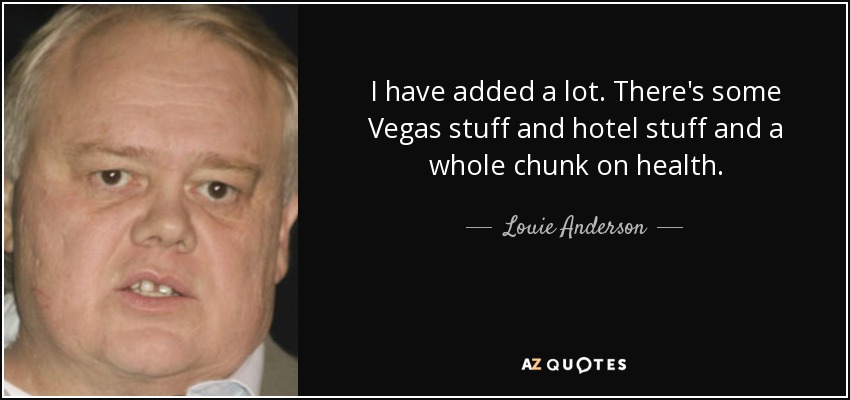 I have added a lot. There's some Vegas stuff and hotel stuff and a whole chunk on health. - Louie Anderson