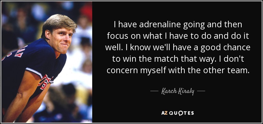 I have adrenaline going and then focus on what I have to do and do it well. I know we'll have a good chance to win the match that way. I don't concern myself with the other team. - Karch Kiraly