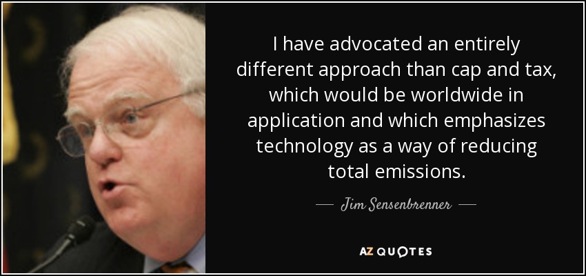 I have advocated an entirely different approach than cap and tax, which would be worldwide in application and which emphasizes technology as a way of reducing total emissions. - Jim Sensenbrenner