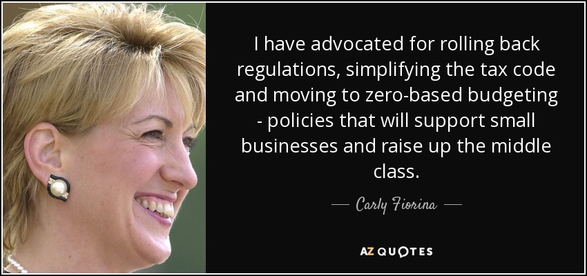 I have advocated for rolling back regulations, simplifying the tax code and moving to zero-based budgeting - policies that will support small businesses and raise up the middle class. - Carly Fiorina