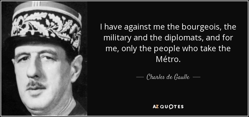 I have against me the bourgeois, the military and the diplomats, and for me, only the people who take the Métro. - Charles de Gaulle