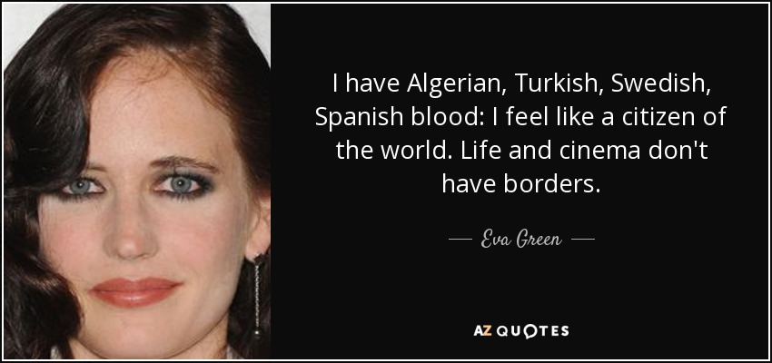 I have Algerian, Turkish, Swedish, Spanish blood: I feel like a citizen of the world. Life and cinema don't have borders. - Eva Green