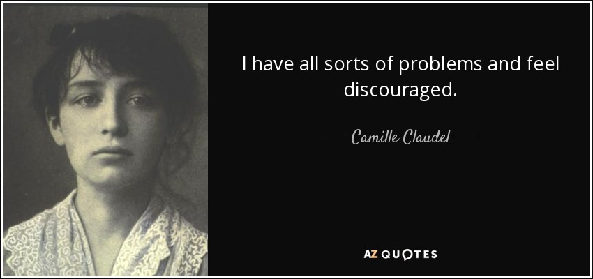 I have all sorts of problems and feel discouraged. - Camille Claudel