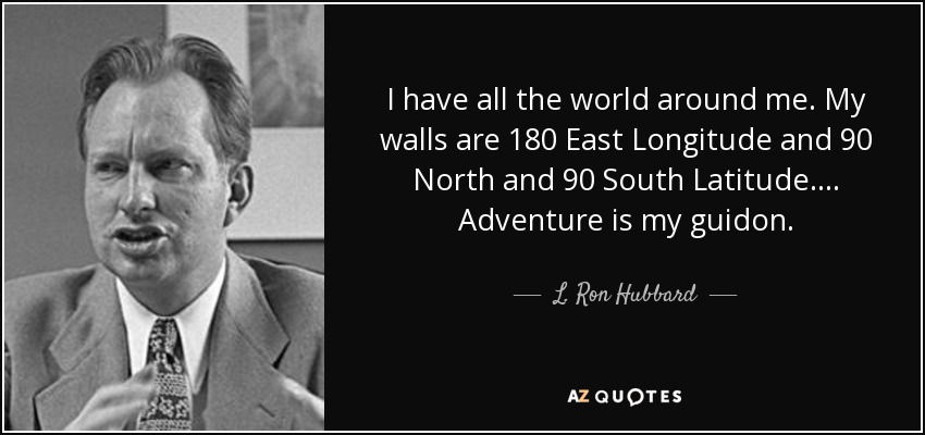 I have all the world around me. My walls are 180 East Longitude and 90 North and 90 South Latitude.... Adventure is my guidon. - L. Ron Hubbard