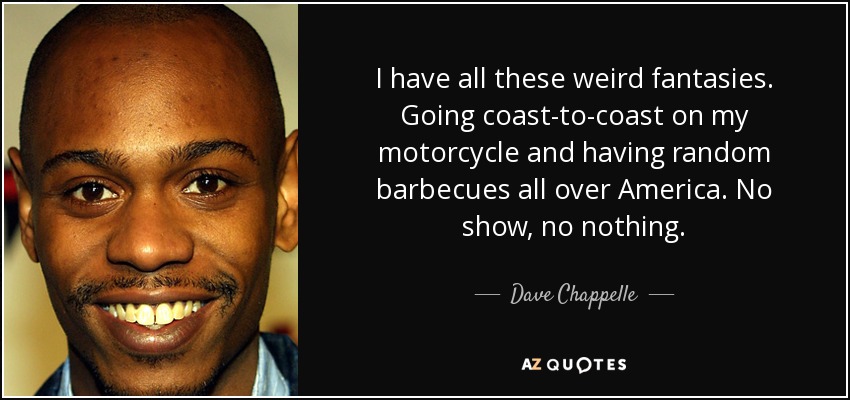 I have all these weird fantasies. Going coast-to-coast on my motorcycle and having random barbecues all over America. No show, no nothing. - Dave Chappelle