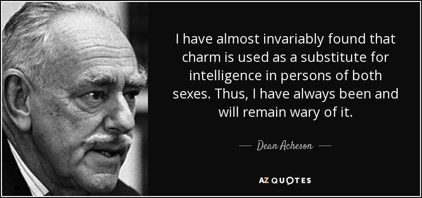 I have almost invariably found that charm is used as a substitute for intelligence in persons of both sexes. Thus, I have always been and will remain wary of it. - Dean Acheson
