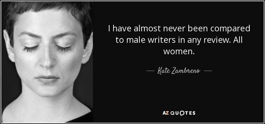 I have almost never been compared to male writers in any review. All women. - Kate Zambreno