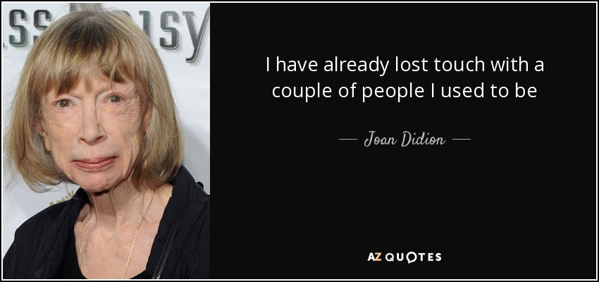 I have already lost touch with a couple of people I used to be - Joan Didion