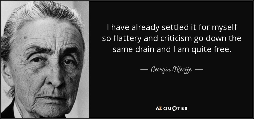 I have already settled it for myself so flattery and criticism go down the same drain and I am quite free. - Georgia O'Keeffe