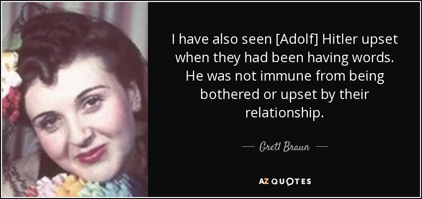 I have also seen [Adolf] Hitler upset when they had been having words. He was not immune from being bothered or upset by their relationship. - Gretl Braun
