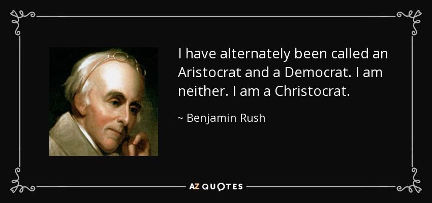 I have alternately been called an Aristocrat and a Democrat. I am neither. I am a Christocrat. - Benjamin Rush