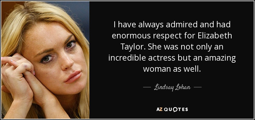I have always admired and had enormous respect for Elizabeth Taylor. She was not only an incredible actress but an amazing woman as well. - Lindsay Lohan