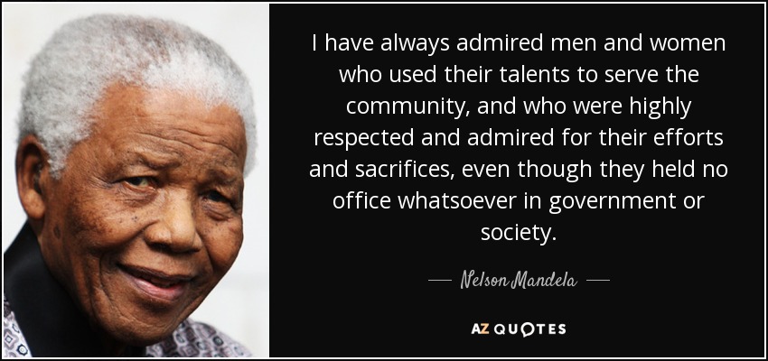 I Have Always Admired Men And Women Who Used Their Talents To Serve The Community, And Who Were Highly Respected And Admired For Their Efforts And Sacrifices, Even Though They Held No Office Whatsoever In Government Or Society. - Nelson Mandela