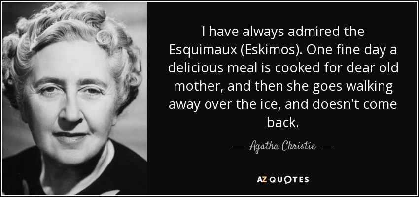 I have always admired the Esquimaux (Eskimos). One fine day a delicious meal is cooked for dear old mother, and then she goes walking away over the ice, and doesn't come back. - Agatha Christie
