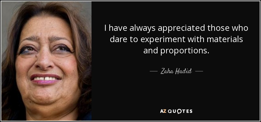 I have always appreciated those who dare to experiment with materials and proportions. - Zaha Hadid