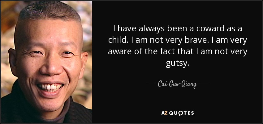 I have always been a coward as a child. I am not very brave. I am very aware of the fact that I am not very gutsy. - Cai Guo-Qiang