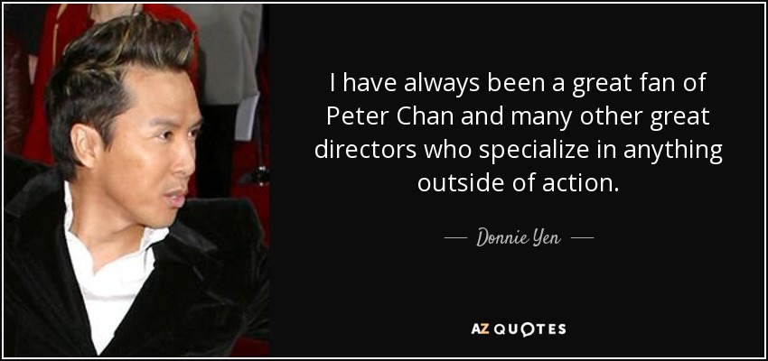 I have always been a great fan of Peter Chan and many other great directors who specialize in anything outside of action. - Donnie Yen