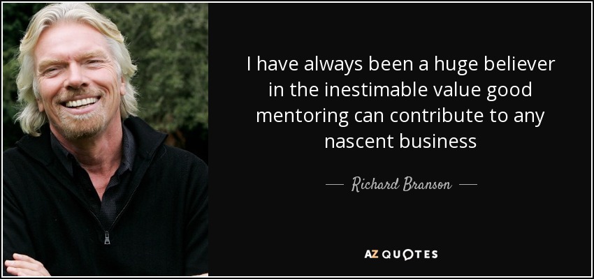 I have always been a huge believer in the inestimable value good mentoring can contribute to any nascent business - Richard Branson