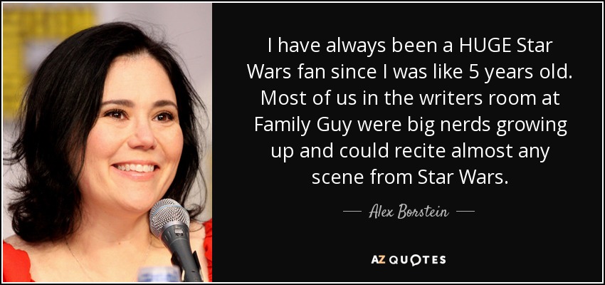 I have always been a HUGE Star Wars fan since I was like 5 years old. Most of us in the writers room at Family Guy were big nerds growing up and could recite almost any scene from Star Wars. - Alex Borstein