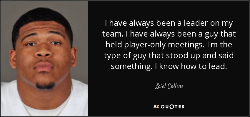 I have always been a leader on my team. I have always been a guy that held player-only meetings. I'm the type of guy that stood up and said something. I know how to lead. - La'el Collins