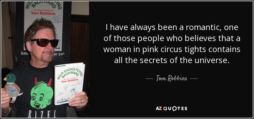 I have always been a romantic, one of those people who believes that a woman in pink circus tights contains all the secrets of the universe. - Tom Robbins