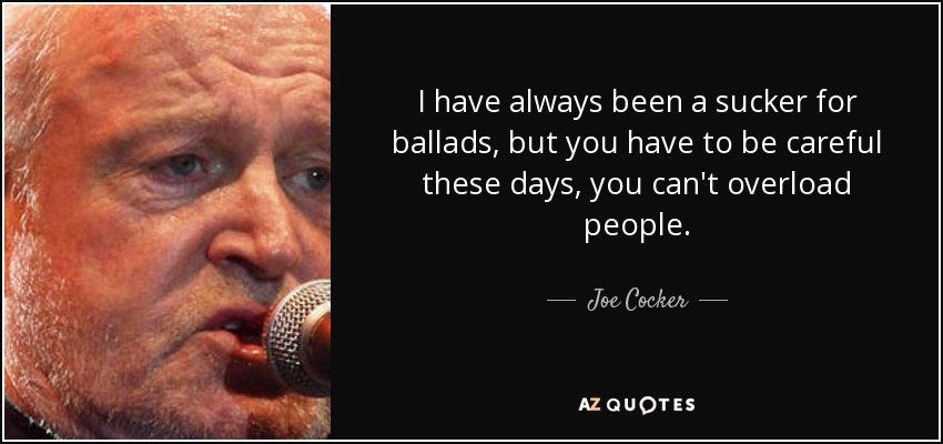 I have always been a sucker for ballads, but you have to be careful these days, you can't overload people. - Joe Cocker