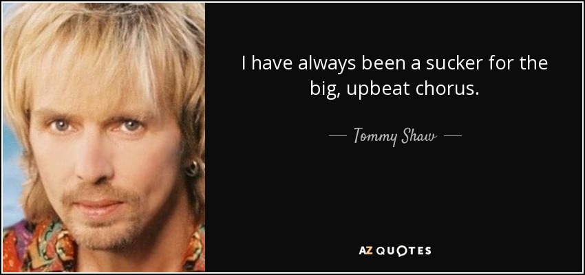 I have always been a sucker for the big, upbeat chorus. - Tommy Shaw
