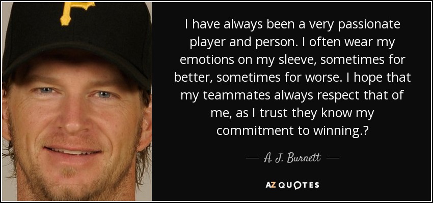 I have always been a very passionate player and person. I often wear my emotions on my sleeve, sometimes for better, sometimes for worse. I hope that my teammates always respect that of me, as I trust they know my commitment to winning.? - A. J. Burnett
