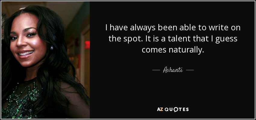I have always been able to write on the spot. It is a talent that I guess comes naturally. - Ashanti