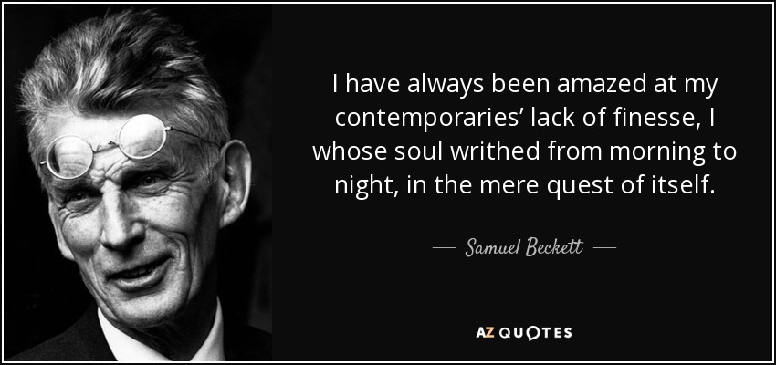I have always been amazed at my contemporaries’ lack of finesse, I whose soul writhed from morning to night, in the mere quest of itself. - Samuel Beckett