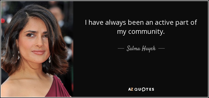 I have always been an active part of my community. - Salma Hayek